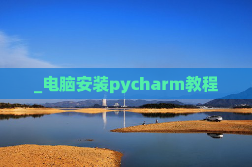 _电脑安装pycharm教程 _电脑安装pycharm教程